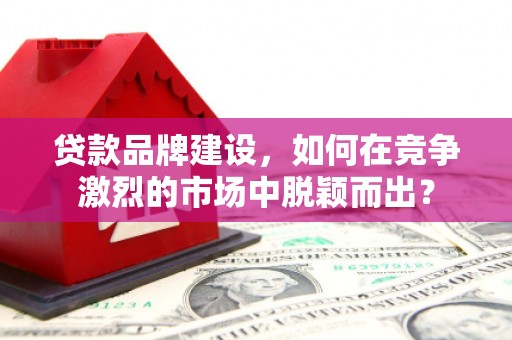 鼓楼贷款品牌建设，如何在竞争激烈的市场中脱颖而出？