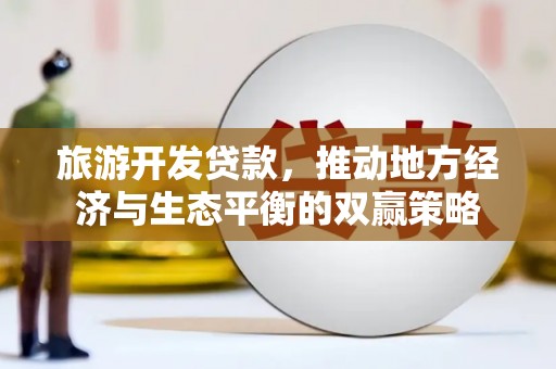 芗城旅游开发贷款，推动地方经济与生态平衡的双赢策略