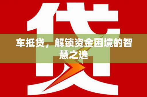 开化车抵贷，解锁资金困境的智慧之选