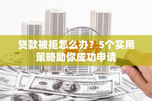 武川贷款被拒怎么办？5个实用策略助你成功申请
