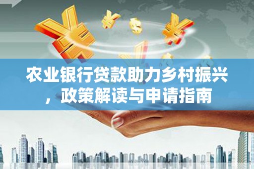 乾安农业银行贷款助力乡村振兴，政策解读与申请指南