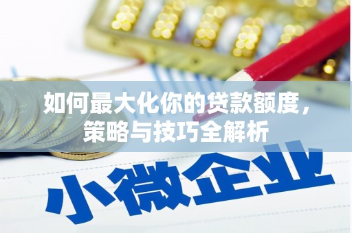 游仙如何最大化你的贷款额度，策略与技巧全解析