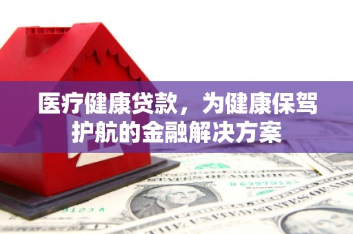 灌南医疗健康贷款，为健康保驾护航的金融解决方案