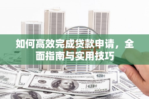 德庆如何高效完成贷款申请，全面指南与实用技巧