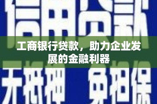 孟津工商银行贷款，助力企业发展的金融利器