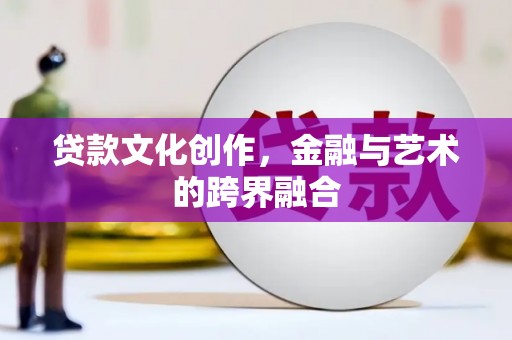 南康贷款文化创作，金融与艺术的跨界融合