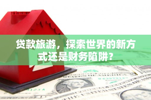 东方贷款旅游，探索世界的新方式还是财务陷阱？