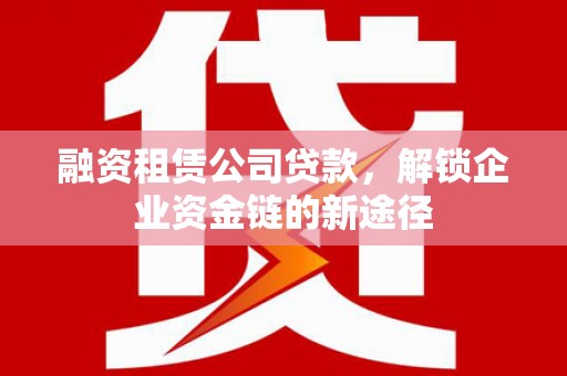 修水融资租赁公司贷款，解锁企业资金链的新途径